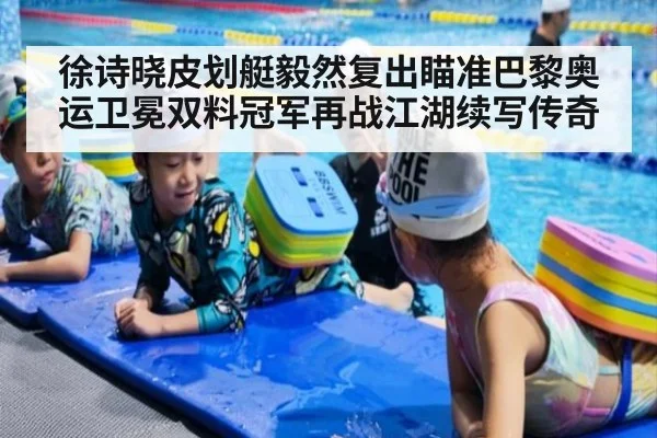 徐诗晓皮划艇毅然复出瞄准巴黎奥运卫冕双料冠军再战江湖续写传奇