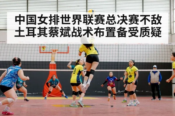 中国女排世界联赛总决赛不敌土耳其蔡斌战术布置备受质疑