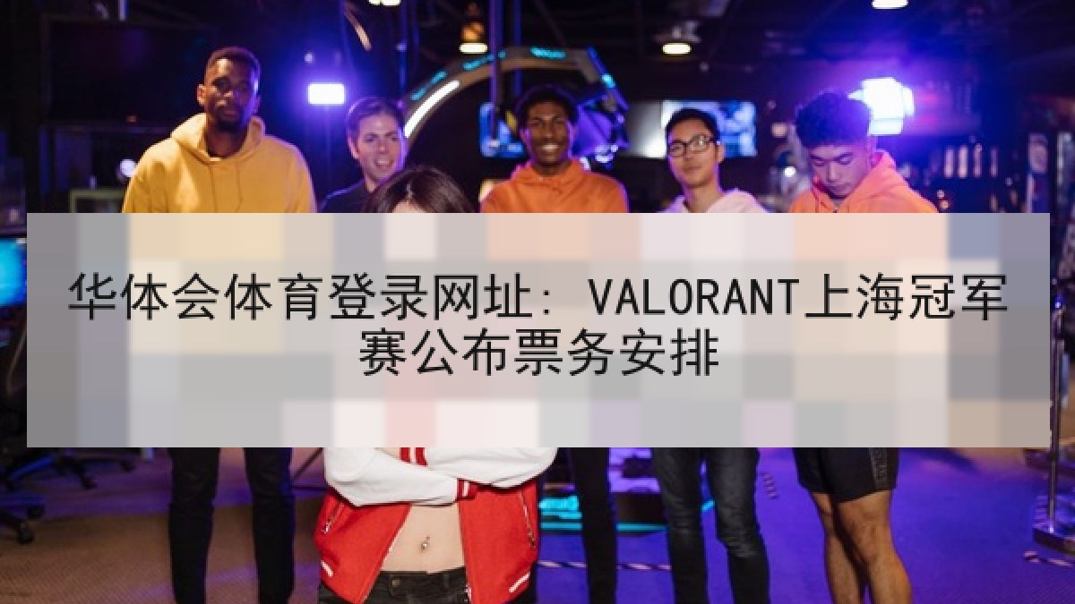 华体会体育登录网址: VALORANT上海冠军赛公布票务安排