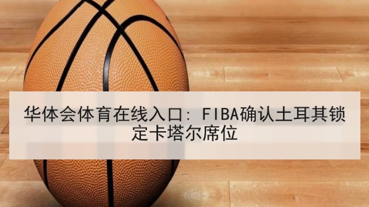 华体会体育在线入口: FIBA确认土耳其锁定卡塔尔席位 华体会体育在线入口: FIBA确认土耳其锁定卡塔尔席位