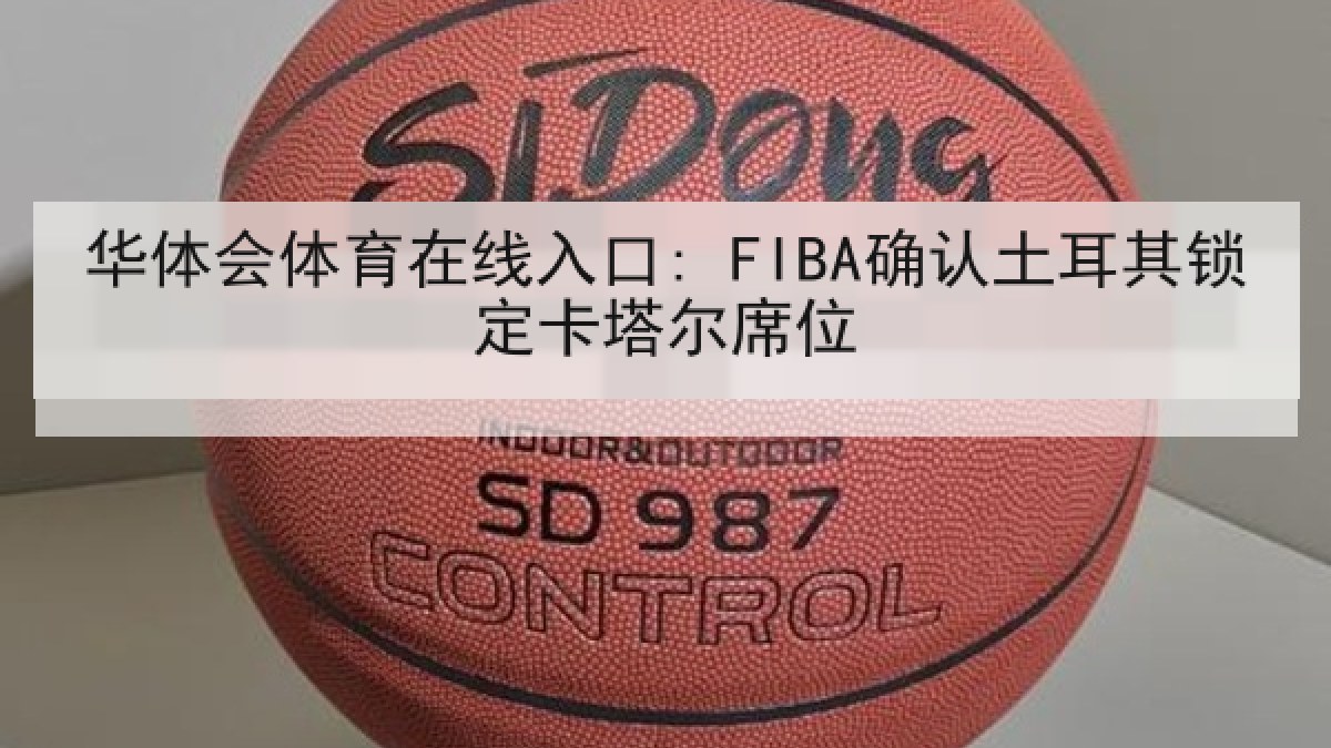 华体会体育在线入口: FIBA确认土耳其锁定卡塔尔席位