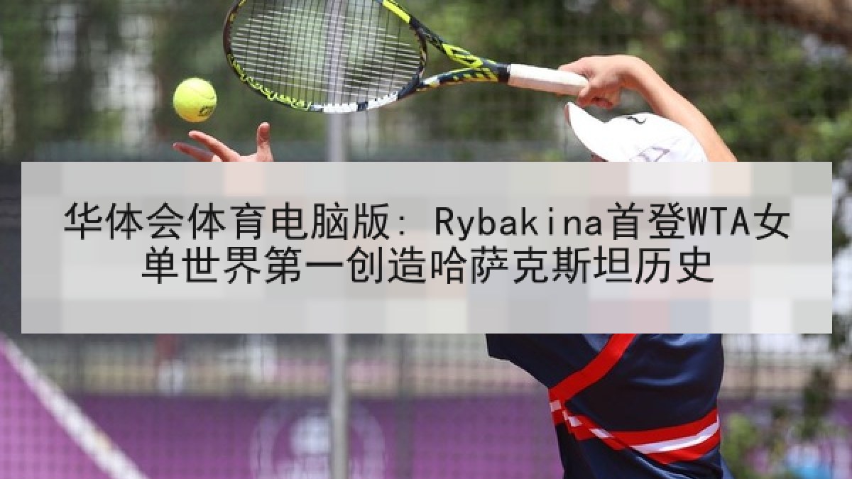 华体会体育电脑版: Rybakina首登WTA女单世界第一创造哈萨克斯坦历史 华体会体育电脑版: Rybakina首登WTA女单世界第一创造哈萨克斯坦历史