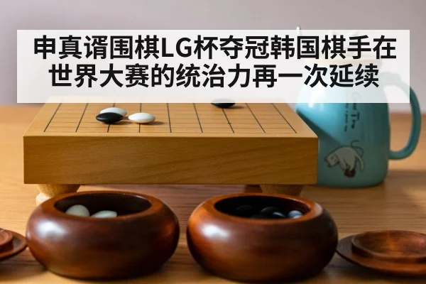 申真谞围棋LG杯夺冠韩国棋手在世界大赛的统治力再一次延续