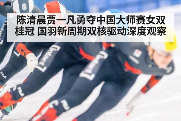 陈清晨贾一凡勇夺中国大师赛女双桂冠 国羽新周期双核驱动深度观察