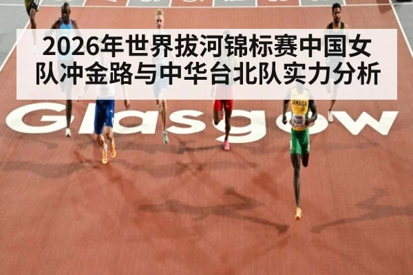 2026年世界拔河锦标赛中国女队冲金路与中华台北队实力分析